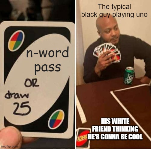 ... truth gon be told | The typical black guy playing uno; n-word pass; HIS WHITE FRIEND THINKING HE'S GONNA BE COOL | image tagged in memes,uno draw 25 cards | made w/ Imgflip meme maker