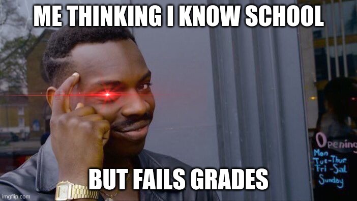 ME THINKING I KNOW SCHOOL; BUT FAILS GRADES | image tagged in school,funny,craziness_all_the_way | made w/ Imgflip meme maker