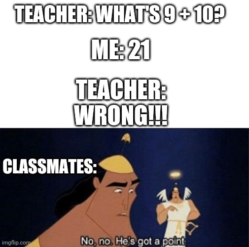 No no he's got a point | ME: 21; TEACHER: WHAT'S 9 + 10? TEACHER: WRONG!!! CLASSMATES: | image tagged in no no he's got a point | made w/ Imgflip meme maker
