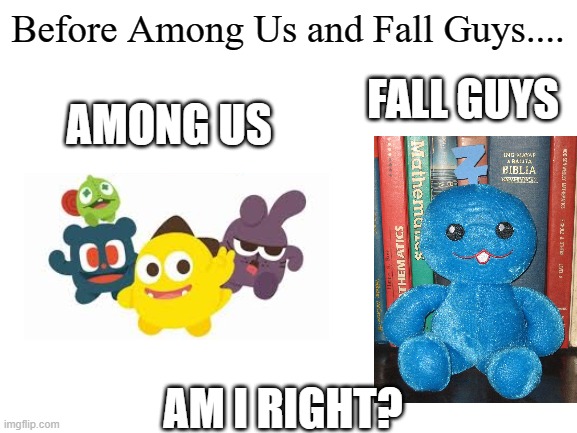 This is how before among us and fall guys were invented... | Before Among Us and Fall Guys.... FALL GUYS; AMONG US; AM I RIGHT? | image tagged in blank white template,memes,funny,funny memes | made w/ Imgflip meme maker