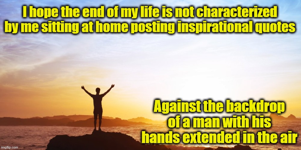 Inspirational quotes | I hope the end of my life is not characterized by me sitting at home posting inspirational quotes; Against the backdrop of a man with his hands extended in the air | image tagged in inspirational quote,inspirational memes,inspiration,beautiful nature,sarcastic | made w/ Imgflip meme maker