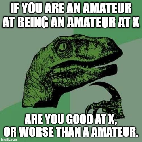 Philosoraptor Meme | IF YOU ARE AN AMATEUR AT BEING AN AMATEUR AT X ARE YOU GOOD AT X, OR WORSE THAN A AMATEUR. | image tagged in memes,philosoraptor | made w/ Imgflip meme maker