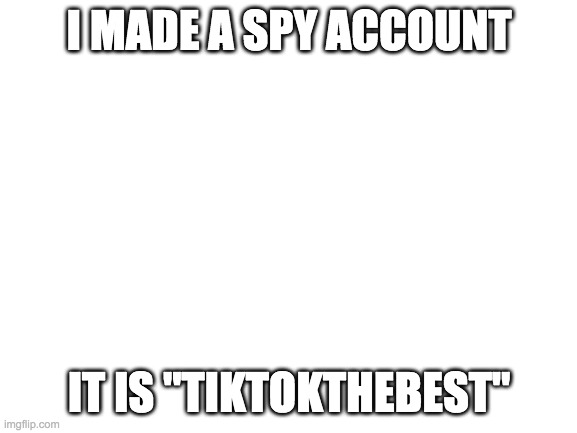 Blank White Template | I MADE A SPY ACCOUNT; IT IS "TIKTOKTHEBEST" | image tagged in blank white template | made w/ Imgflip meme maker