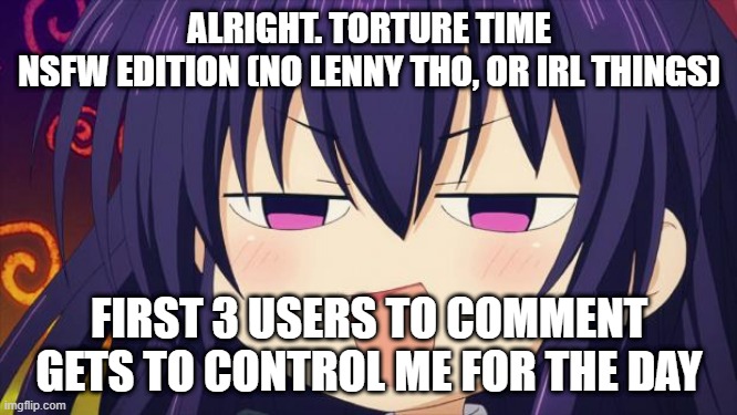 I see what you did there - Anime meme | ALRIGHT. TORTURE TIME
NSFW EDITION (NO LENNY THO, OR IRL THINGS); FIRST 3 USERS TO COMMENT GETS TO CONTROL ME FOR THE DAY | image tagged in i see what you did there - anime meme,more suffering for me y a y | made w/ Imgflip meme maker