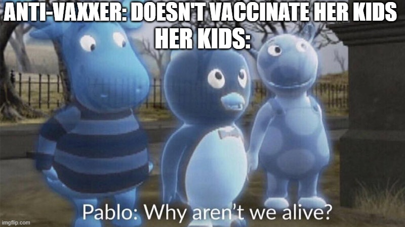 Only pro-vaxxers will understand | ANTI-VAXXER: DOESN'T VACCINATE HER KIDS; HER KIDS: | image tagged in pablo why aren't we alive,anti-vaxx,memes,dank memes,spicy memes | made w/ Imgflip meme maker
