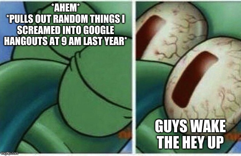 Squidward | *AHEM*
*PULLS OUT RANDOM THINGS I SCREAMED INTO GOOGLE HANGOUTS AT 9 AM LAST YEAR*; GUYS WAKE THE HEY UP | image tagged in squidward | made w/ Imgflip meme maker