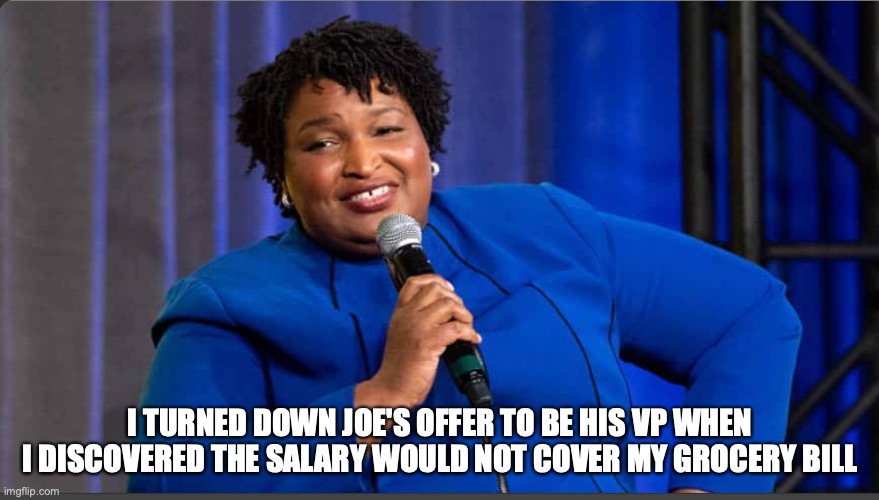 Joe's first VP choice | I TURNED DOWN JOE'S OFFER TO BE HIS VP WHEN I DISCOVERED THE SALARY WOULD NOT COVER MY GROCERY BILL | image tagged in memes | made w/ Imgflip meme maker
