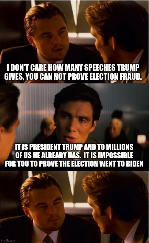 We believe President Trump | I DON'T CARE HOW MANY SPEECHES TRUMP GIVES, YOU CAN NOT PROVE ELECTION FRAUD. IT IS PRESIDENT TRUMP AND TO MILLIONS OF US HE ALREADY HAS.  IT IS IMPOSSIBLE FOR YOU TO PROVE THE ELECTION WENT TO BIDEN | image tagged in memes,inception,stop the steal,president trump,election fraud,jail biden | made w/ Imgflip meme maker