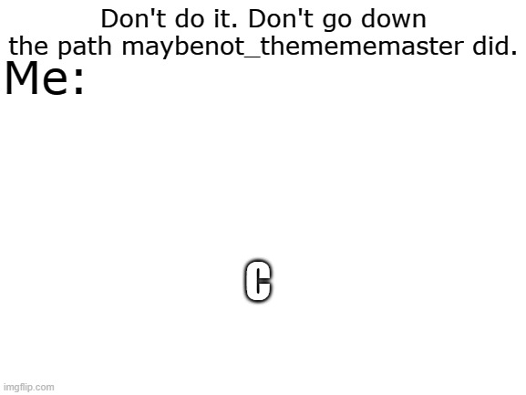 C | Me:; Don't do it. Don't go down the path maybenot_themememaster did. C | image tagged in blank white template | made w/ Imgflip meme maker