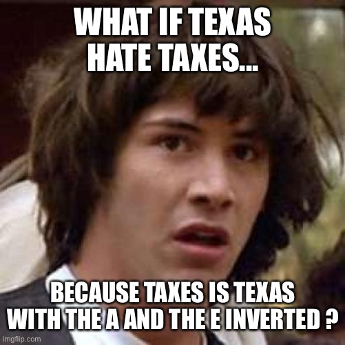MIND. BLOWN. | WHAT IF TEXAS HATE TAXES... BECAUSE TAXES IS TEXAS WITH THE A AND THE E INVERTED ? | image tagged in memes,conspiracy keanu,texas,taxes,mind blown | made w/ Imgflip meme maker