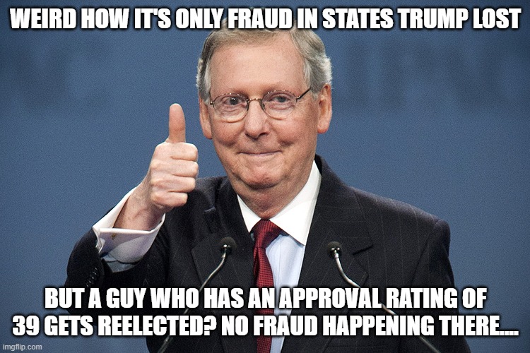 Mitch McConnell | WEIRD HOW IT'S ONLY FRAUD IN STATES TRUMP LOST; BUT A GUY WHO HAS AN APPROVAL RATING OF 39 GETS REELECTED? NO FRAUD HAPPENING THERE.... | image tagged in mitch mcconnell | made w/ Imgflip meme maker