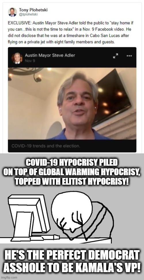 You gotta be kidding me... | COVID-19 HYPOCRISY PILED ON TOP OF GLOBAL WARMING HYPOCRISY, TOPPED WITH ELITIST HYPOCRISY! HE'S THE PERFECT DEMOCRAT ASSHOLE TO BE KAMALA'S VP! | image tagged in memes,computer guy facepalm,stupid liberals,steve adler,democrats,hypocrisy | made w/ Imgflip meme maker