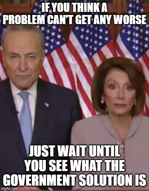 Two politicians | IF YOU THINK A PROBLEM CAN'T GET ANY WORSE; JUST WAIT UNTIL YOU SEE WHAT THE GOVERNMENT SOLUTION IS | image tagged in two politicians | made w/ Imgflip meme maker