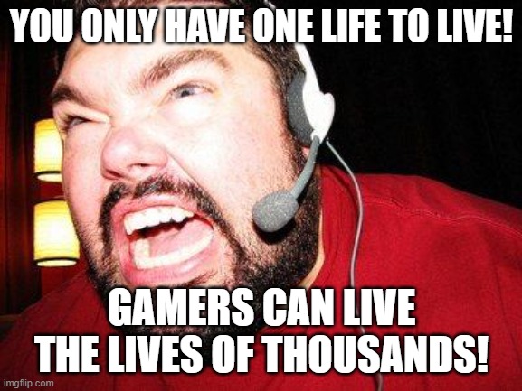Nerd Rage | YOU ONLY HAVE ONE LIFE TO LIVE! GAMERS CAN LIVE THE LIVES OF THOUSANDS! | image tagged in nerd rage | made w/ Imgflip meme maker
