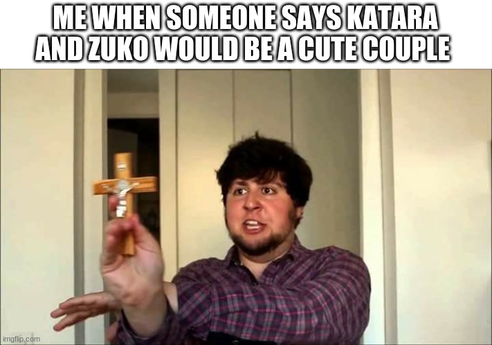 Outta This House! Jontron | ME WHEN SOMEONE SAYS KATARA AND ZUKO WOULD BE A CUTE COUPLE | image tagged in outta this house jontron | made w/ Imgflip meme maker