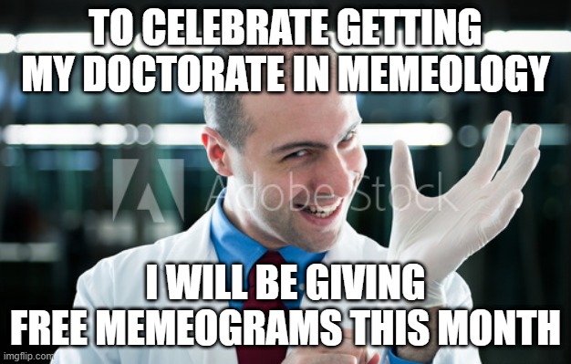TO CELEBRATE GETTING MY DOCTORATE IN MEMEOLOGY; I WILL BE GIVING FREE MEMEOGRAMS THIS MONTH | image tagged in memes | made w/ Imgflip meme maker