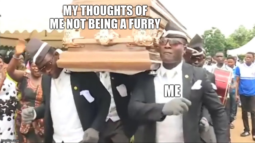 Coffin Dance | MY THOUGHTS OF ME NOT BEING A FURRY ME | image tagged in coffin dance | made w/ Imgflip meme maker