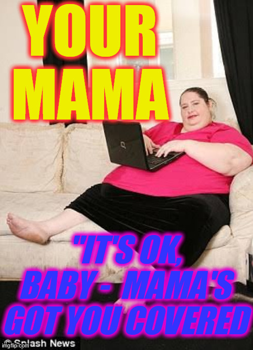 Fat woman on computer | YOUR
MAMA "IT'S OK, BABY -  MAMA'S
GOT YOU COVERED | image tagged in fat woman on computer | made w/ Imgflip meme maker