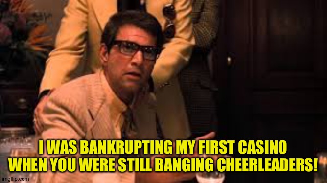 moe green | I WAS BANKRUPTING MY FIRST CASINO WHEN YOU WERE STILL BANGING CHEERLEADERS! | image tagged in moe green | made w/ Imgflip meme maker
