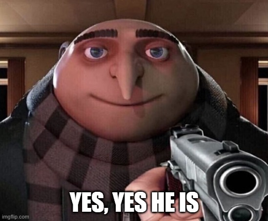 Gru Gun | YES, YES HE IS | image tagged in gru gun | made w/ Imgflip meme maker