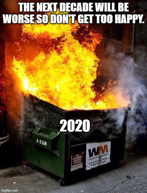 Misery continues it never ends. | THE NEXT DECADE WILL BE WORSE SO DON'T GET TOO HAPPY. 2020 | image tagged in dumpster fire | made w/ Imgflip meme maker