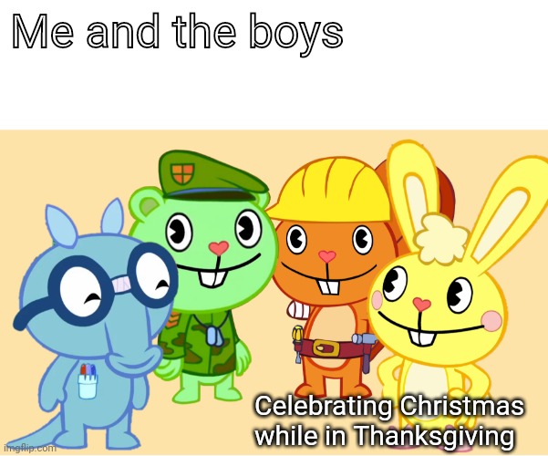 Me And The Boys (HTF) | Me and the boys; Celebrating Christmas while in Thanksgiving | image tagged in me and the boys htf,memes,me and the boys,funny,christmas,thanksgiving | made w/ Imgflip meme maker