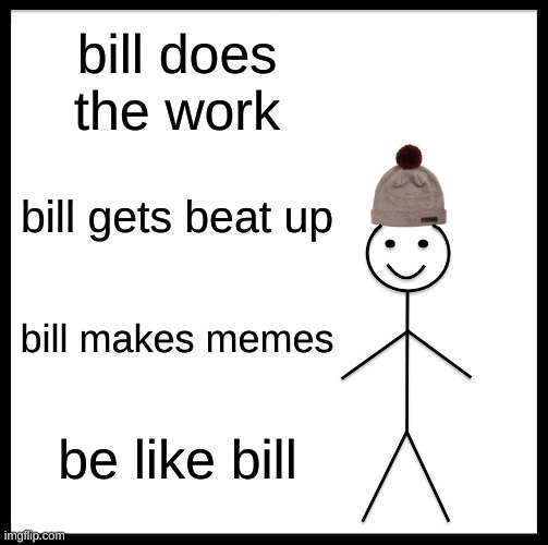 Me and Bill | bill does the work; bill gets beat up; bill makes memes; be like bill | image tagged in memes,be like bill | made w/ Imgflip meme maker