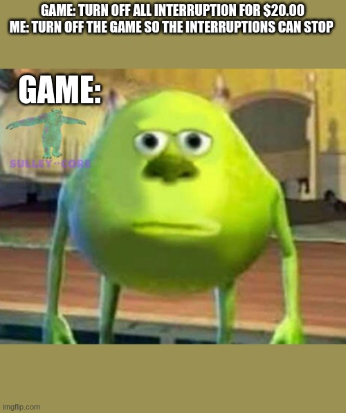 Monsters Inc | GAME: TURN OFF ALL INTERRUPTION FOR $20.00
ME: TURN OFF THE GAME SO THE INTERRUPTIONS CAN STOP; GAME: | image tagged in monsters inc | made w/ Imgflip meme maker