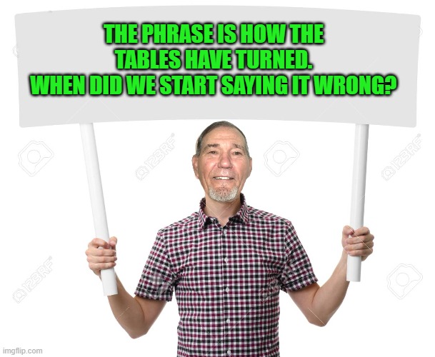 sign | THE PHRASE IS HOW THE TABLES HAVE TURNED.
WHEN DID WE START SAYING IT WRONG? | image tagged in sign | made w/ Imgflip meme maker