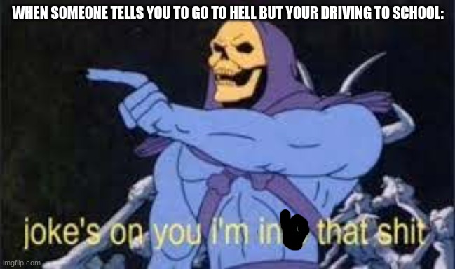 Jokes on you im into that shit | WHEN SOMEONE TELLS YOU TO GO TO HELL BUT YOUR DRIVING TO SCHOOL: | image tagged in jokes on you im into that shit | made w/ Imgflip meme maker