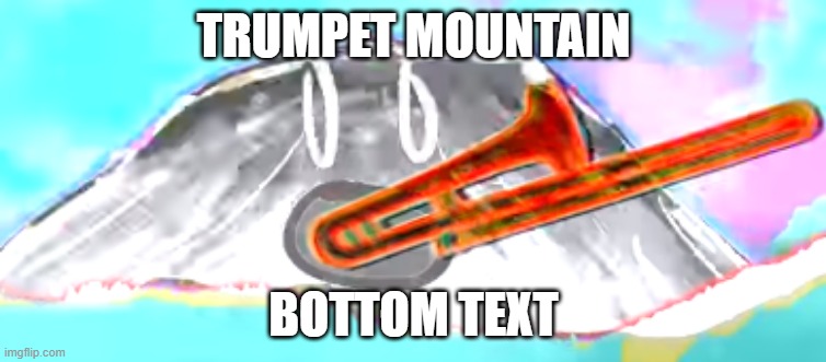 TRUMPET MOUNTAIN; BOTTOM TEXT | made w/ Imgflip meme maker