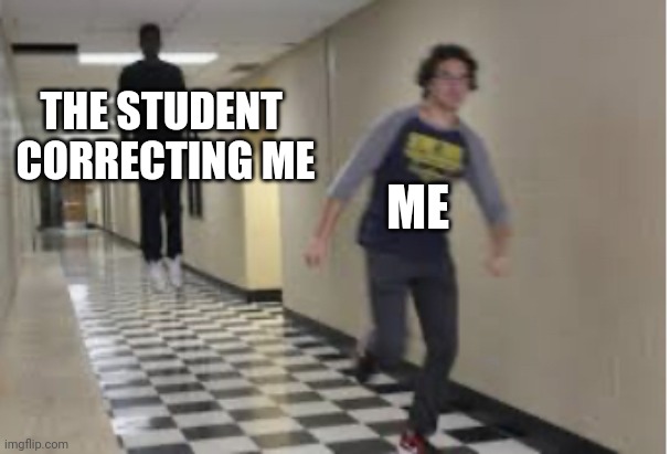 Does this happen toy you peeps? | THE STUDENT 
CORRECTING ME; ME | image tagged in running down hallway | made w/ Imgflip meme maker