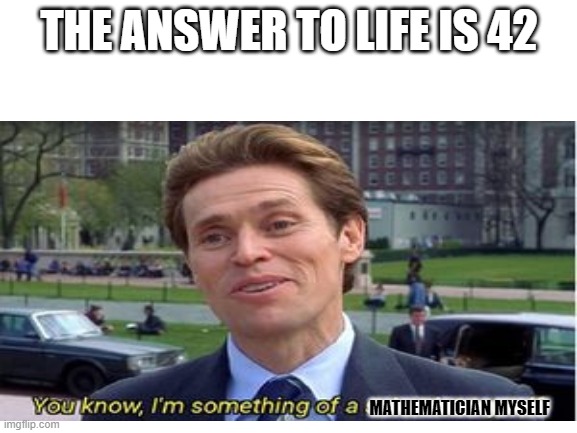 The Answer to Life | THE ANSWER TO LIFE IS 42; MATHEMATICIAN MYSELF | image tagged in i am something of a scientist myself | made w/ Imgflip meme maker