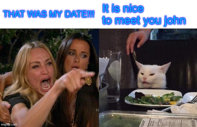 Woman Yelling At Cat Meme | THAT WAS MY DATE!!! It is nice to meet you john | image tagged in memes,woman yelling at cat | made w/ Imgflip meme maker