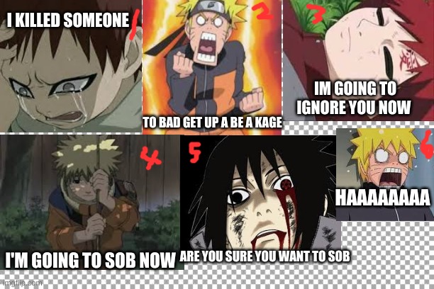 naruto,gaara and sasuke | I KILLED SOMEONE; IM GOING TO IGNORE YOU NOW; TO BAD GET UP A BE A KAGE; HAAAAAAAA; ARE YOU SURE YOU WANT TO SOB; I'M GOING TO SOB NOW | image tagged in free,naruto joke,funny meme,lol so funny | made w/ Imgflip meme maker