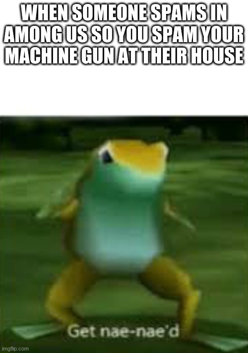 ha! | WHEN SOMEONE SPAMS IN AMONG US SO YOU SPAM YOUR MACHINE GUN AT THEIR HOUSE | image tagged in get nae nae'd | made w/ Imgflip meme maker