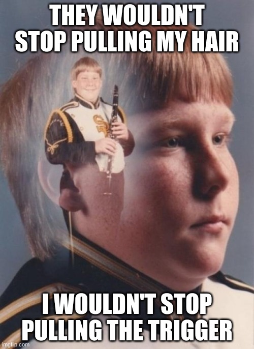 tactical moves |  THEY WOULDN'T STOP PULLING MY HAIR; I WOULDN'T STOP PULLING THE TRIGGER | image tagged in memes,ptsd clarinet boy,guns | made w/ Imgflip meme maker