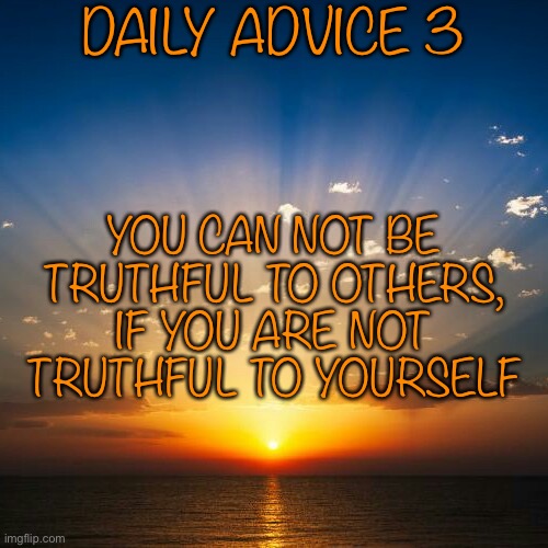 3 | DAILY ADVICE 3; YOU CAN NOT BE TRUTHFUL TO OTHERS, IF YOU ARE NOT TRUTHFUL TO YOURSELF | image tagged in sunrise | made w/ Imgflip meme maker