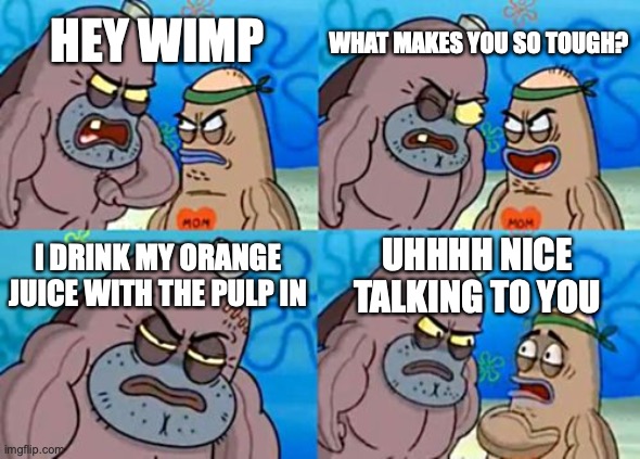 How Tough Are You | WHAT MAKES YOU SO TOUGH? HEY WIMP; I DRINK MY ORANGE JUICE WITH THE PULP IN; UHHHH NICE TALKING TO YOU | image tagged in memes,how tough are you | made w/ Imgflip meme maker