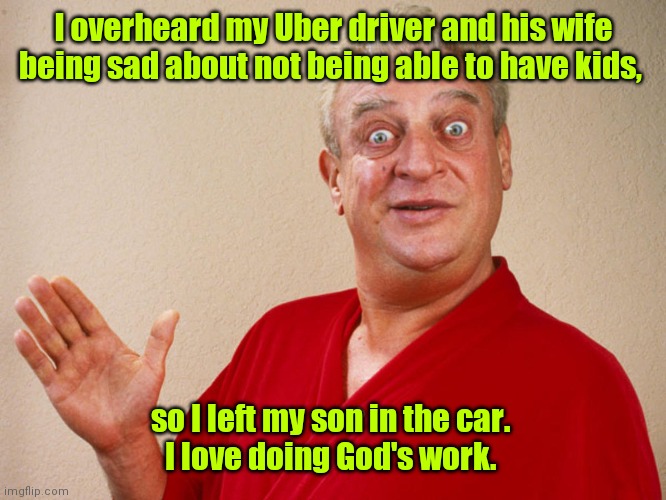 Here, take mine. | I overheard my Uber driver and his wife being sad about not being able to have kids, so I left my son in the car. 
I love doing God's work. | image tagged in rodney dangerfield,funny | made w/ Imgflip meme maker