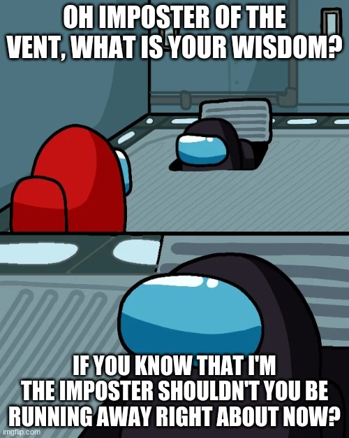 impostor of the vent | OH IMPOSTER OF THE VENT, WHAT IS YOUR WISDOM? IF YOU KNOW THAT I'M THE IMPOSTER SHOULDN'T YOU BE RUNNING AWAY RIGHT ABOUT NOW? | image tagged in impostor of the vent | made w/ Imgflip meme maker