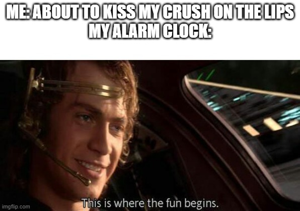 This is Where the Fun Begins | ME: ABOUT TO KISS MY CRUSH ON THE LIPS
MY ALARM CLOCK: | image tagged in this is where the fun begins | made w/ Imgflip meme maker