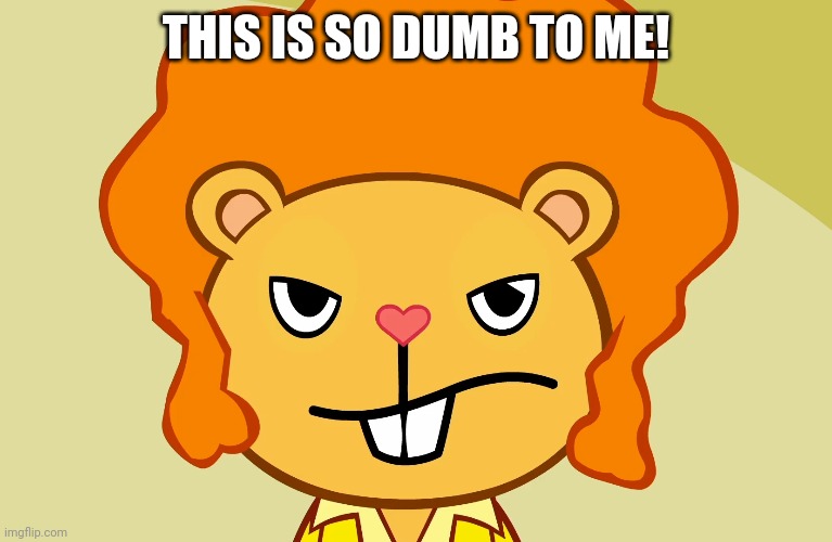 Jealousy Disco Bear (HTF) | THIS IS SO DUMB TO ME! | image tagged in jealousy disco bear htf | made w/ Imgflip meme maker