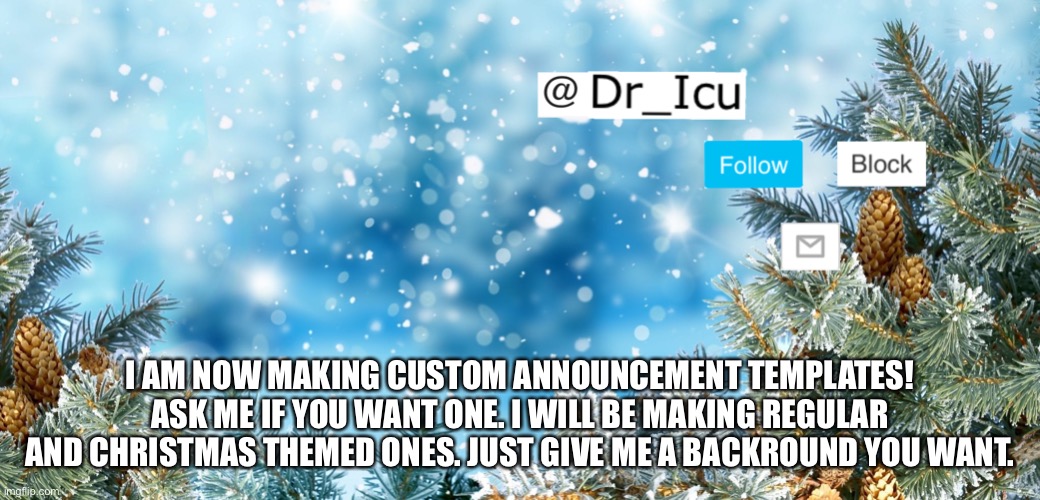 I’m making them if u want one | I AM NOW MAKING CUSTOM ANNOUNCEMENT TEMPLATES! ASK ME IF YOU WANT ONE. I WILL BE MAKING REGULAR AND CHRISTMAS THEMED ONES. JUST GIVE ME A BACKROUND YOU WANT. | image tagged in want one,yos | made w/ Imgflip meme maker