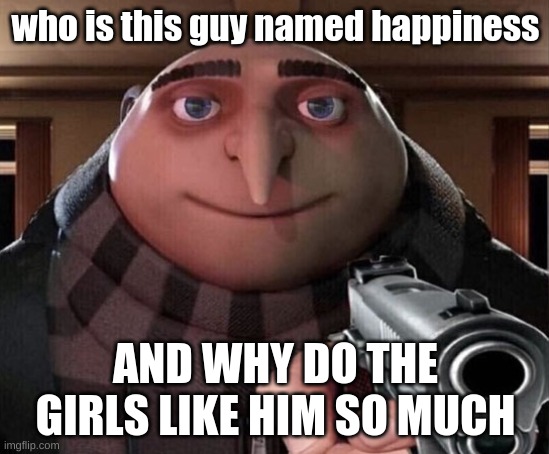 Gru Gun | who is this guy named happiness; AND WHY DO THE GIRLS LIKE HIM SO MUCH | image tagged in gru gun,gru meme,gru | made w/ Imgflip meme maker