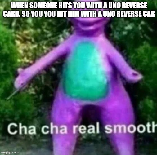 cha cha real smooth | WHEN SOMEONE HITS YOU WITH A UNO REVERSE CARD, SO YOU YOU HIT HIM WITH A UNO REVERSE CAR | image tagged in cha cha real smooth | made w/ Imgflip meme maker