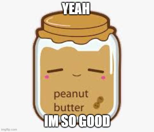 peanut butter | YEAH; IM SO GOOD | image tagged in peanut butter | made w/ Imgflip meme maker