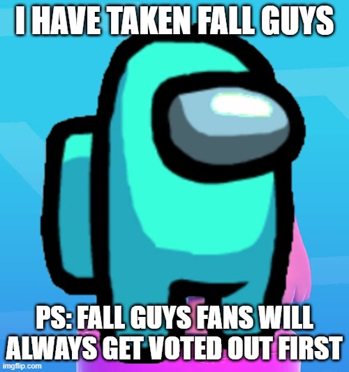 I HAVE TAKEN FALL GUYS; PS: FALL GUYS FANS WILL ALWAYS GET VOTED OUT FIRST | image tagged in fall guys | made w/ Imgflip meme maker