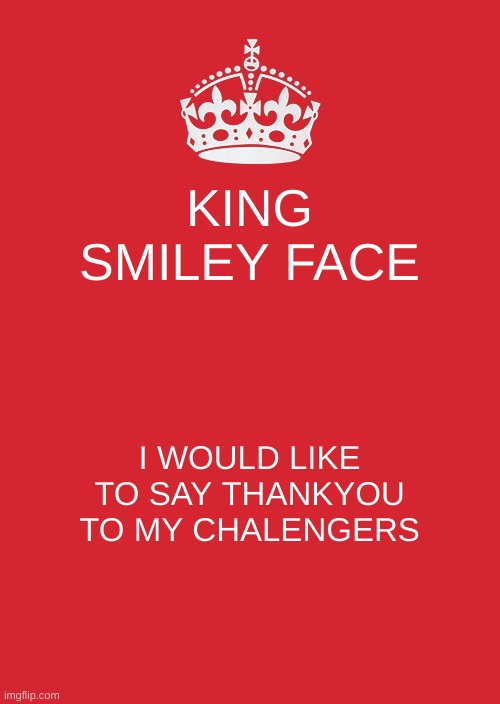 Keep Calm And Carry On Red Meme | KING SMILEY FACE; I WOULD LIKE TO SAY THANKYOU TO MY CHALENGERS | image tagged in memes,keep calm and carry on red | made w/ Imgflip meme maker