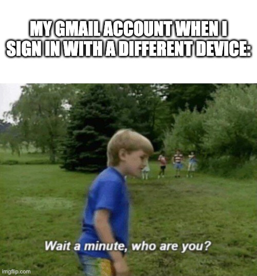 Can relate | MY GMAIL ACCOUNT WHEN I SIGN IN WITH A DIFFERENT DEVICE: | image tagged in wait a minute who are you | made w/ Imgflip meme maker